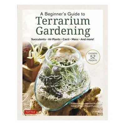 Beginner's Guide to Terrarium Gardening - Katsuji, Sueko a Suzuki, Motoko a Kihara, Kazuto a Ohy