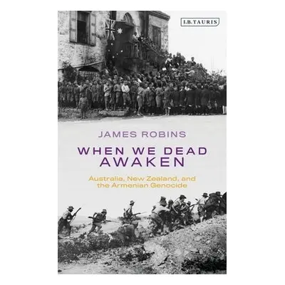 When We Dead Awaken: Australia, New Zealand, and the Armenian Genocide - Robins, James