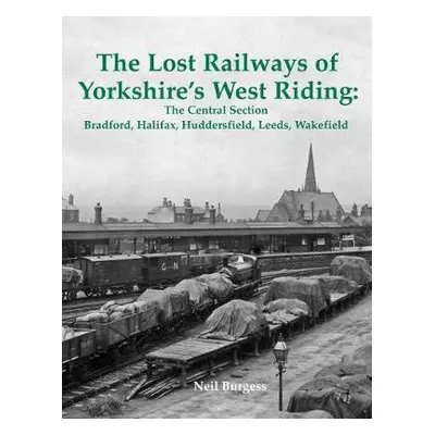 Lost Railways of Yorkshire's West Riding: The Central Section - Burgess, Neil