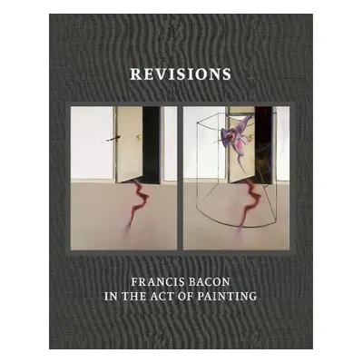 Revisions: Francis Bacon and the Act of Painting