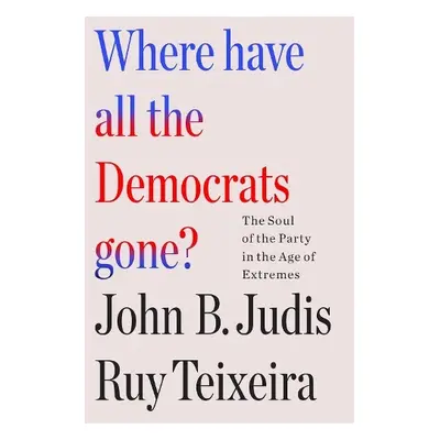 Where Have All the Democrats Gone? - Teixeira, John B. Judis and Ruy a Teixeira, Ruy a Judis, Jo