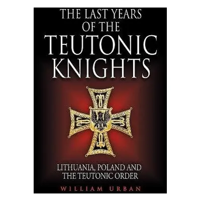 Last Years of the Teutonic Knights - Urban, William