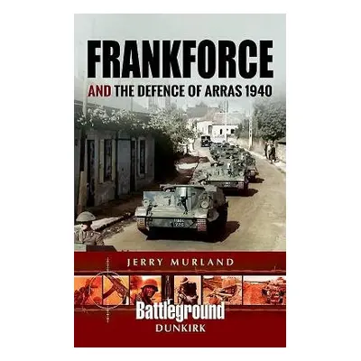 Frankforce and the Defence of Arras 1940 - Murland, Jerry