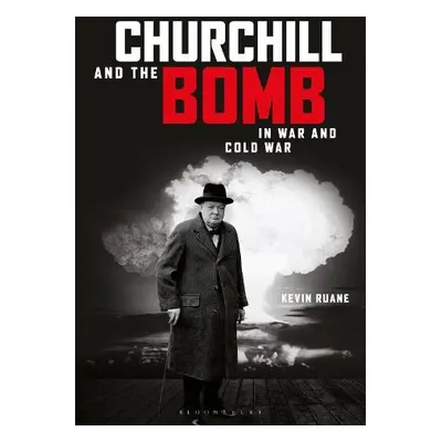 Churchill and the Bomb in War and Cold War - Ruane, Kevin (Canterbury Christ Church University, 