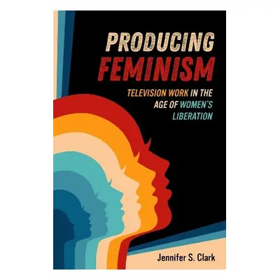 Producing Feminism - Clark, Jennifer S.