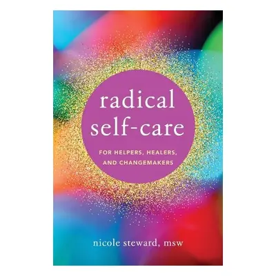 Radical Self-Care for Helpers, Healers, and Changemakers - Steward, Nicole