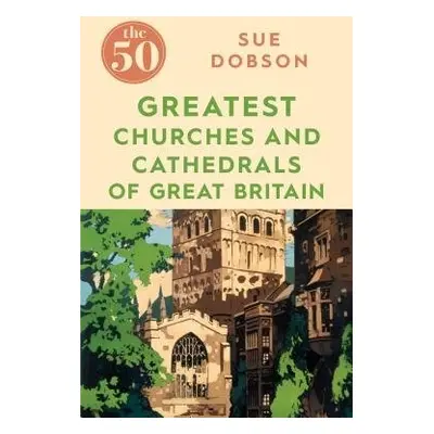 50 Greatest Churches and Cathedrals of Great Britain - Dobson, Sue