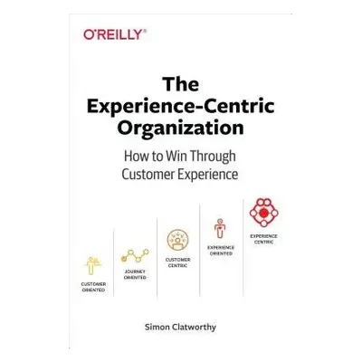 Experience-Centric Organization, The - Clatworthy, Simon David