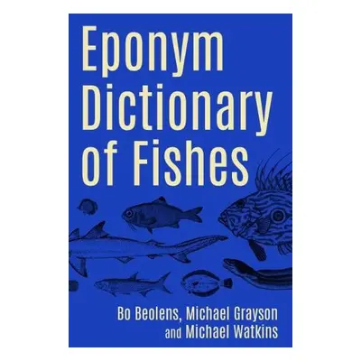 Eponym Dictionary of Fishes - Beolens, Bo a Grayson, Michael a Watkins, Michael