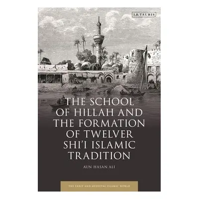 School of Hillah and the Formation of Twelver Shi‘i Islamic Tradition - Ali, Aun Hasan (Universi