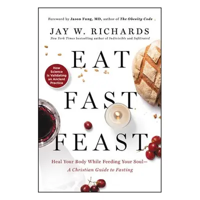 Eat, Fast, Feast: Heal Your Body While Feeding Your Soul—A Christian Guide to Fasting - Richards