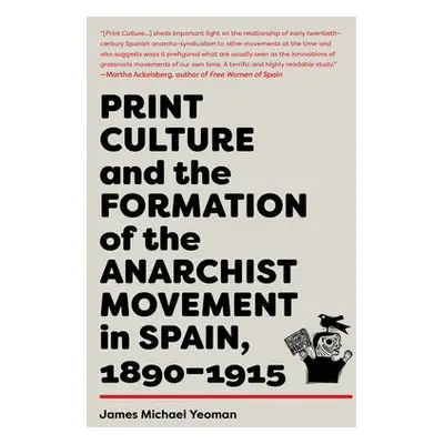 Print Culture and the Formation of the Anarchist Movement in Spain, 1890-1915 - Yeoman, James Mi