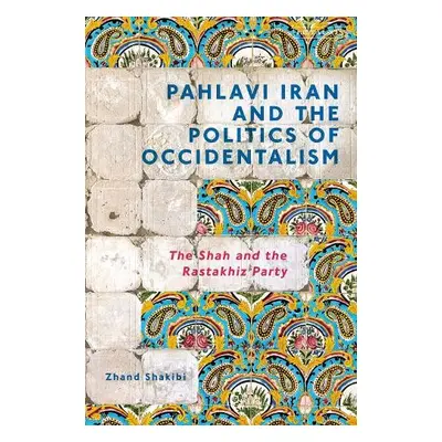 Pahlavi Iran and the Politics of Occidentalism - Shakibi, Zhand