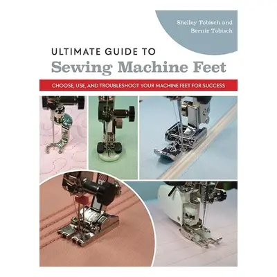 Ultimate Guide to Sewing Machine Feet - Tobisch, Bernie a Scott-Tobisch, Shelley