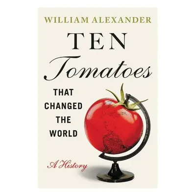 Ten Tomatoes that Changed the World - Alexander, William