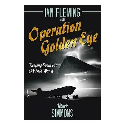 Ian Fleming and Operation Golden Eye - Simmons, Mark