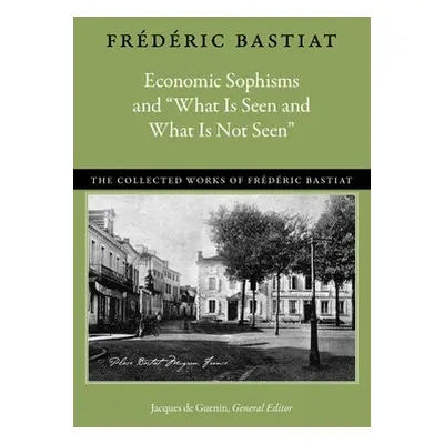 Economic Sophisms a "What is Seen a What is Not Seen - Bastiat, Frederic