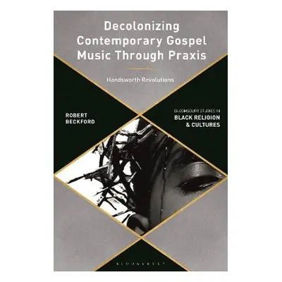 Decolonizing Contemporary Gospel Music Through Praxis - Beckford, Robert (Canterbury Christ Chur