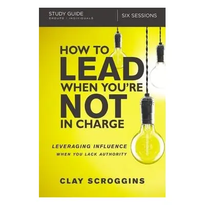 How to Lead When You're Not in Charge Study Guide - Scroggins, Clay