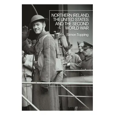 Northern Ireland, the United States and the Second World War - Topping, Dr Simon (Plymouth Unive