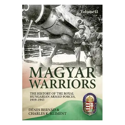 Magyar Warriors Vol 2: The History of the Royal Hungarian Armed Forces 1919-1945 - Bernad, Denes