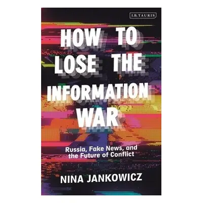 How to Lose the Information War - Jankowicz, Nina