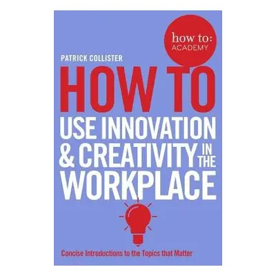 How To Use Innovation and Creativity in the Workplace - Collister, Patrick