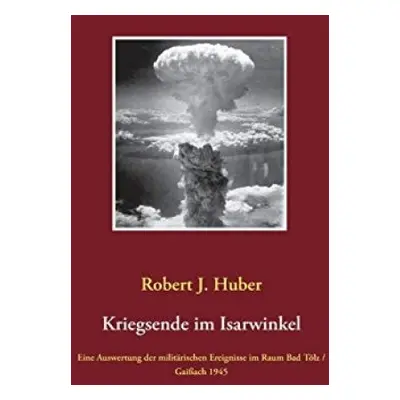 Kriegsende im Isarwinkel - Huber, Robert J