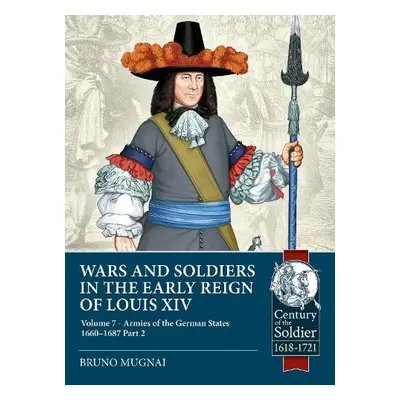 Wars and Soldiers in the Early Reign of Louis XIV Volume 7 Part 2 - Mugnai, Bruno