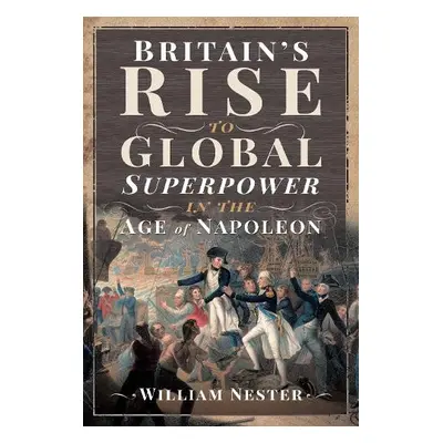 Britain's Rise to Global Superpower in the Age of Napoleon - Nester, William