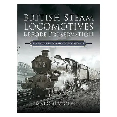 British Steam Locomotives Before Preservation - Clegg, Malcolm