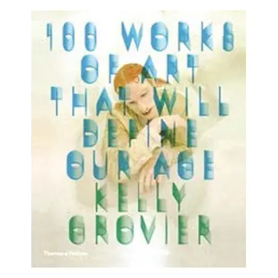 100 Works of Art That Will Define Our Age - Grovier, Kelly