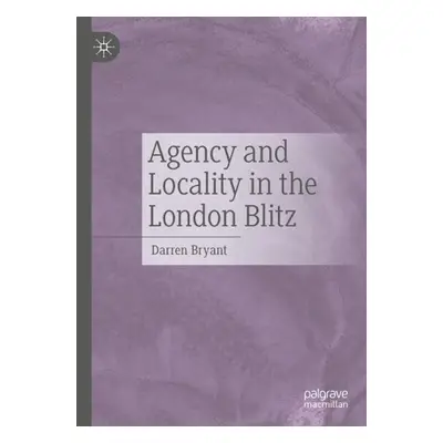 Agency and Locality in the London Blitz - Bryant, Darren