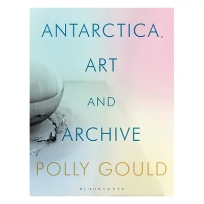 Antarctica, Art and Archive - Gould, Polly (Newcastle University, UK)