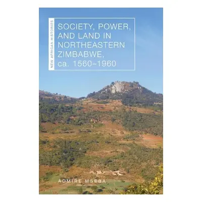 Society, Power, and Land in Northeastern Zimbabwe, ca. 1560–1960 - Mseba, Admire