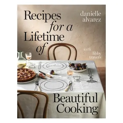 Recipes for a Lifetime of Beautiful Cooking - Alvarez, Danielle