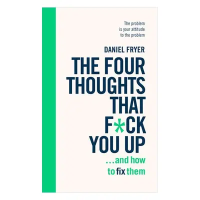 Four Thoughts That F*ck You Up ... and How to Fix Them - Fryer, Daniel