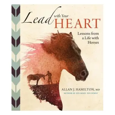 Lead with Your Heart . . . Lessons from a Life with Horses - J. Hamilton, Allan, MD