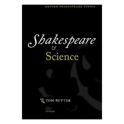 Shakespeare and Science - Rutter, Tom (Senior Lecturer in Shakespeare and Renaissance Drama, Sen