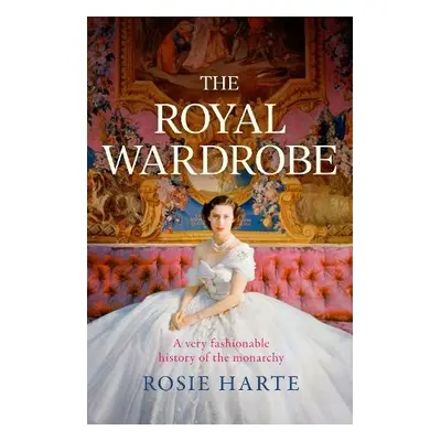 Royal Wardrobe: peek into the wardrobes of history's most fashionable royals - Harte, Rosie