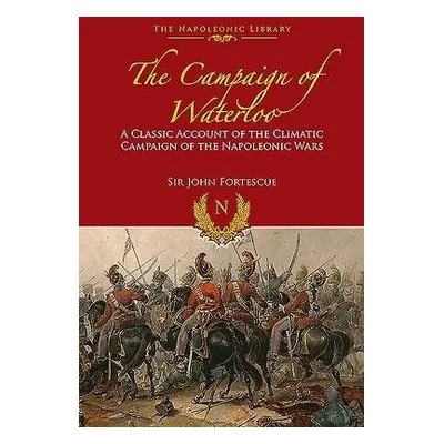 Campaign of Waterloo: The Classic Account of Napoleon's Last Battles - Fortescue, Sir John