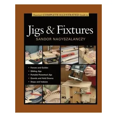 Taunton's Complete Illustrated Guide to Jigs a Fix tures - Nagyszalanczy, S