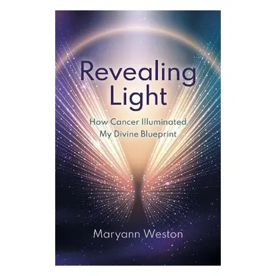 Revealing Light - How Cancer Illuminated My Divine Blueprint - Weston, Maryann