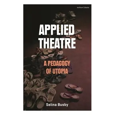 Applied Theatre: A Pedagogy of Utopia - Busby, Selina (The Royal Central School of Speech and Dr