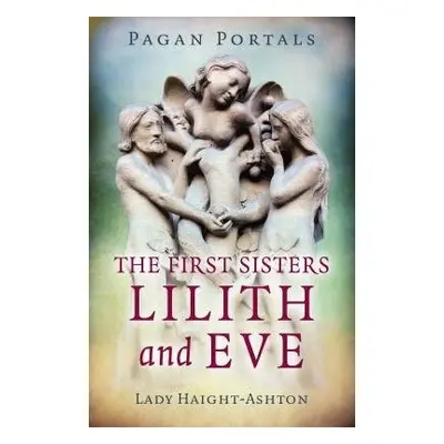 Pagan Portals - The First Sisters: Lilith and Eve - Haight-Ashton, Lady