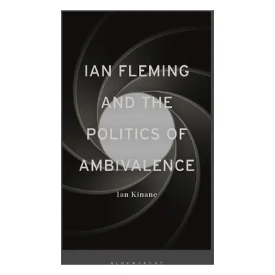 Ian Fleming and the Politics of Ambivalence - Kinane, Dr Ian (Senior Lecturer in English Literat